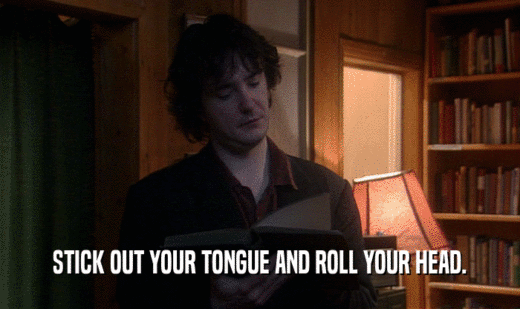 STICK OUT YOUR TONGUE AND ROLL YOUR HEAD.  
