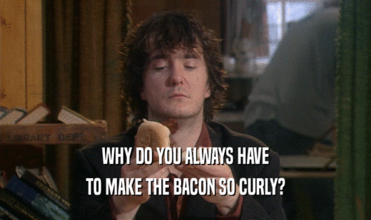 WHY DO YOU ALWAYS HAVE
 TO MAKE THE BACON SO CURLY?
 