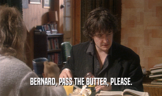 BERNARD, PASS THE BUTTER, PLEASE.  