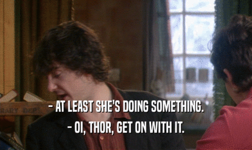 - AT LEAST SHE'S DOING SOMETHING.
 - OI, THOR, GET ON WITH IT.
 