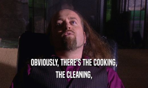 OBVIOUSLY, THERE'S THE COOKING,
 THE CLEANING,
 