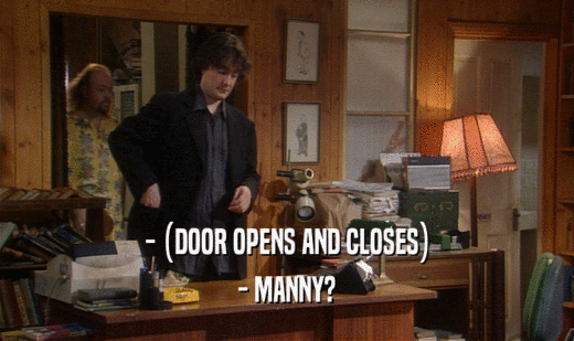 - (DOOR OPENS AND CLOSES)
 - MANNY?
 
