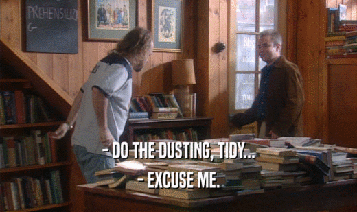 - DO THE DUSTING, TIDY...
 - EXCUSE ME.
 