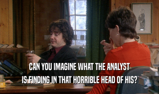 CAN YOU IMAGINE WHAT THE ANALYST IS FINDING IN THAT HORRIBLE HEAD OF HIS? 
