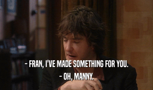 - FRAN, I'VE MADE SOMETHING FOR YOU.
 - OH, MANNY.
 