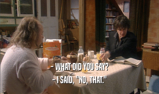 - WHAT DID YOU SAY? - I SAID, 