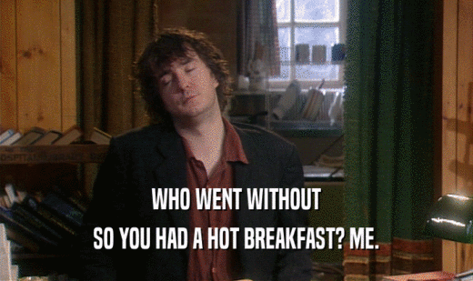 WHO WENT WITHOUT SO YOU HAD A HOT BREAKFAST? ME. 