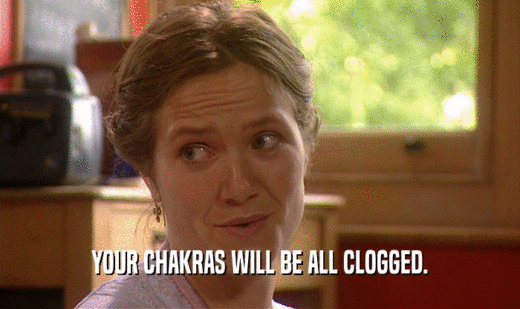 YOUR CHAKRAS WILL BE ALL CLOGGED.  