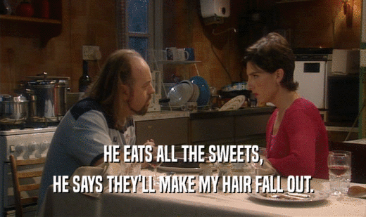 HE EATS ALL THE SWEETS,
 HE SAYS THEY'LL MAKE MY HAIR FALL OUT.
 