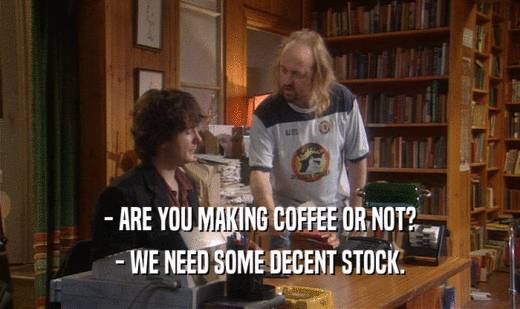- ARE YOU MAKING COFFEE OR NOT?
 - WE NEED SOME DECENT STOCK.
 