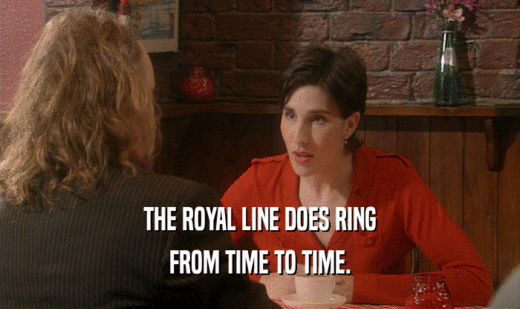 THE ROYAL LINE DOES RING
 FROM TIME TO TIME.
 