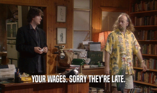 YOUR WAGES. SORRY THEY'RE LATE.
  