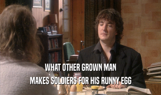 WHAT OTHER GROWN MAN
 MAKES SOLDIERS FOR HIS RUNNY EGG
 