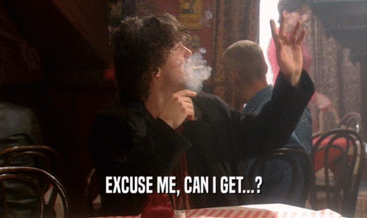 EXCUSE ME, CAN I GET...?  