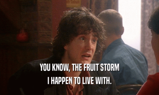 YOU KNOW, THE FRUIT STORM
 I HAPPEN TO LIVE WITH.
 