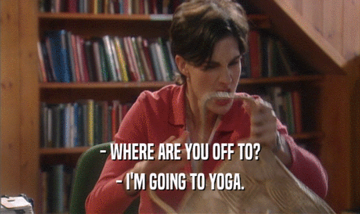- WHERE ARE YOU OFF TO?
 - I'M GOING TO YOGA.
 