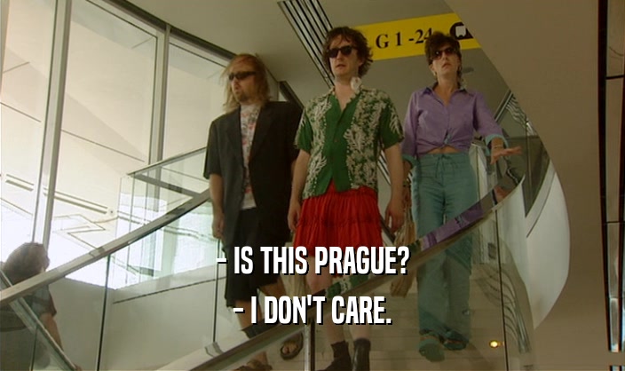 - IS THIS PRAGUE?
 - I DON'T CARE.
 