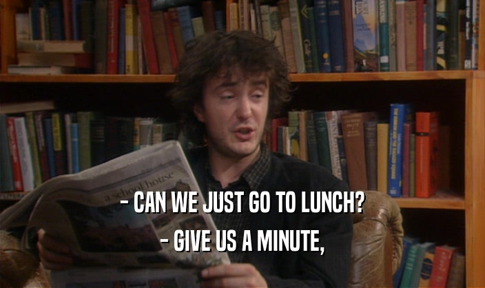 - CAN WE JUST GO TO LUNCH? - GIVE US A MINUTE, 
