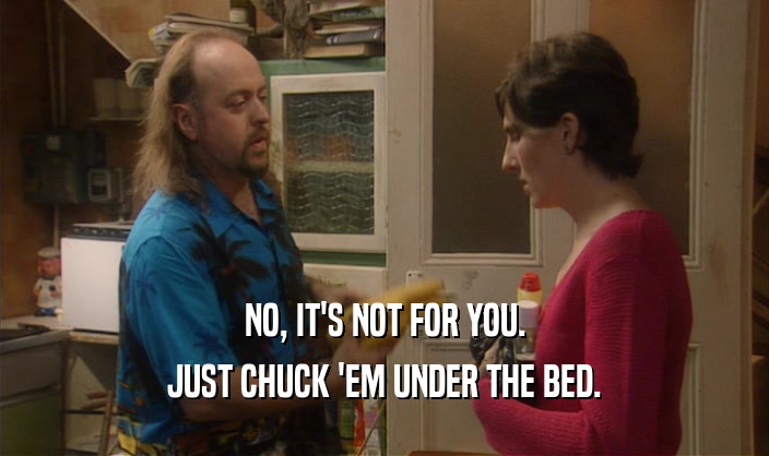 NO, IT'S NOT FOR YOU.
 JUST CHUCK 'EM UNDER THE BED.
 