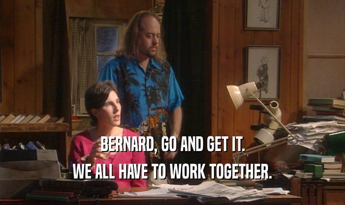 BERNARD, GO AND GET IT. WE ALL HAVE TO WORK TOGETHER. 