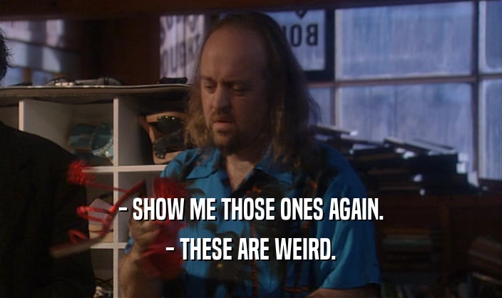 - SHOW ME THOSE ONES AGAIN. - THESE ARE WEIRD. 