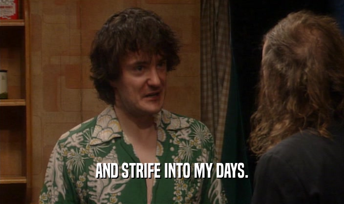 AND STRIFE INTO MY DAYS.  