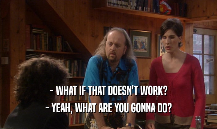 - WHAT IF THAT DOESN'T WORK? - YEAH, WHAT ARE YOU GONNA DO? 