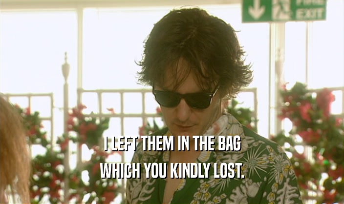 I LEFT THEM IN THE BAG WHICH YOU KINDLY LOST. 