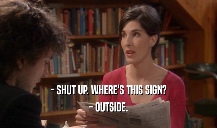 - SHUT UP. WHERE'S THIS SIGN? - OUTSIDE. 