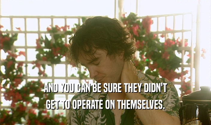 AND YOU CAN BE SURE THEY DIDN'T GET TO OPERATE ON THEMSELVES. 
