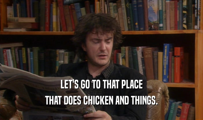 LET'S GO TO THAT PLACE
 THAT DOES CHICKEN AND THINGS.
 