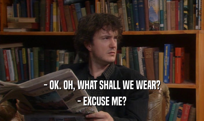 - OK. OH, WHAT SHALL WE WEAR? - EXCUSE ME? 