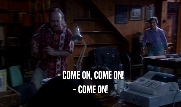 - COME ON, COME ON! - COME ON! 