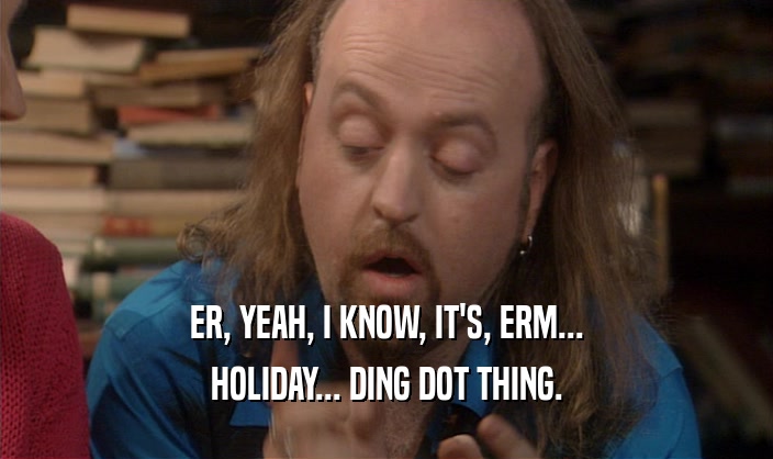 ER, YEAH, I KNOW, IT'S, ERM...
 HOLIDAY... DING DOT THING.
 