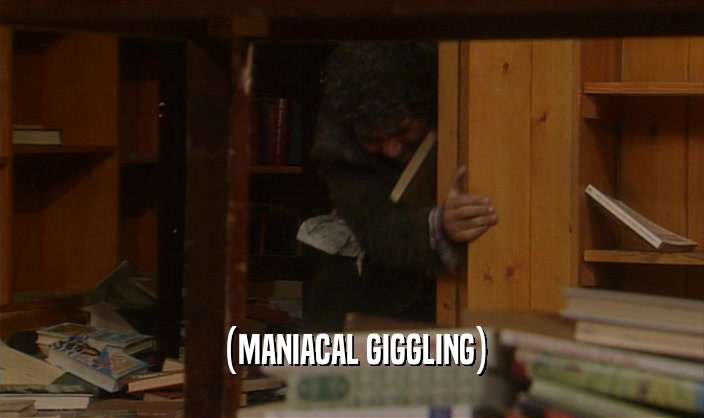 (MANIACAL GIGGLING)  