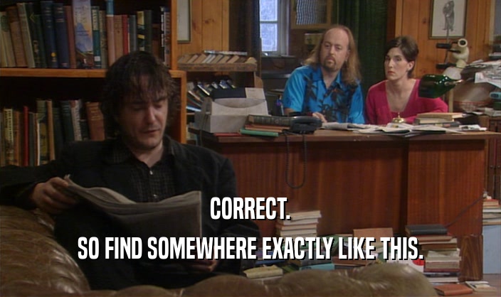 CORRECT. SO FIND SOMEWHERE EXACTLY LIKE THIS. 