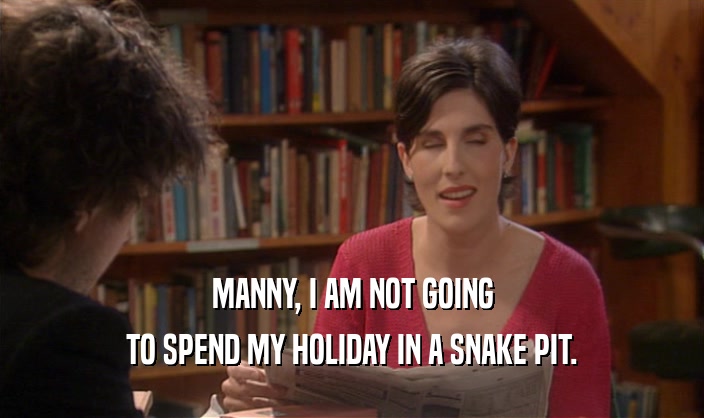 MANNY, I AM NOT GOING TO SPEND MY HOLIDAY IN A SNAKE PIT. 