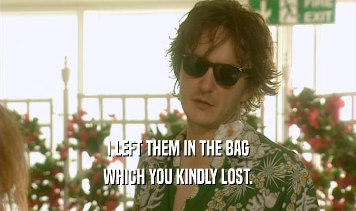 I LEFT THEM IN THE BAG WHICH YOU KINDLY LOST. 