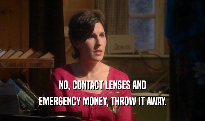 NO, CONTACT LENSES AND
 EMERGENCY MONEY, THROW IT AWAY.
 