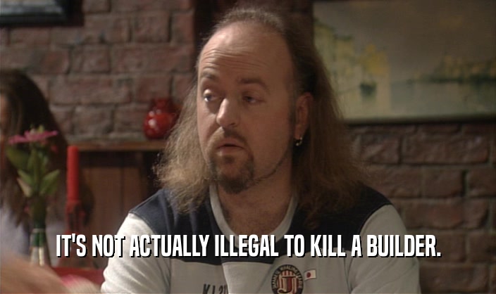 IT'S NOT ACTUALLY ILLEGAL TO KILL A BUILDER.
  