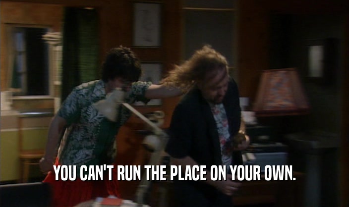 YOU CAN'T RUN THE PLACE ON YOUR OWN.  