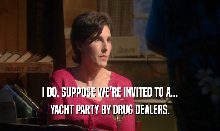 I DO. SUPPOSE WE'RE INVITED TO A...
 YACHT PARTY BY DRUG DEALERS.
 