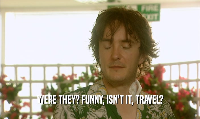 WERE THEY? FUNNY, ISN'T IT, TRAVEL?
  