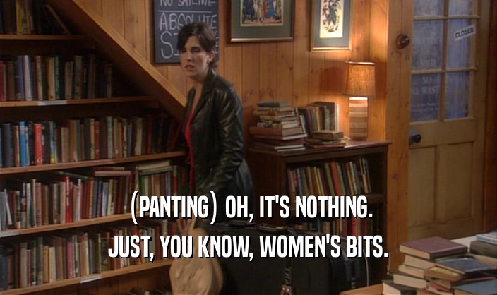 (PANTING) OH, IT'S NOTHING. JUST, YOU KNOW, WOMEN'S BITS. 