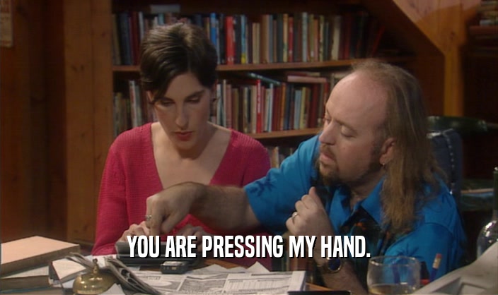 YOU ARE PRESSING MY HAND.  