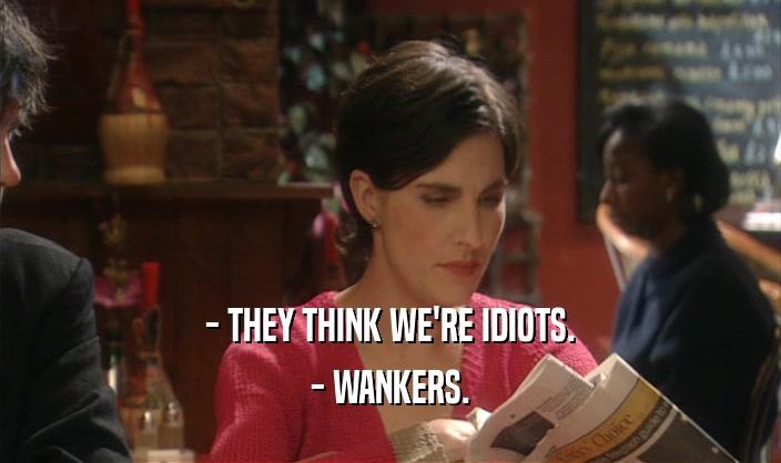 - THEY THINK WE'RE IDIOTS. - WANKERS. 