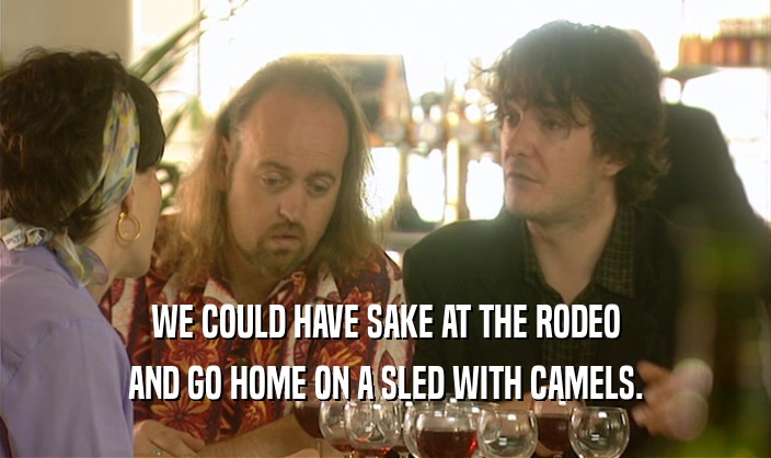 WE COULD HAVE SAKE AT THE RODEO AND GO HOME ON A SLED WITH CAMELS. 