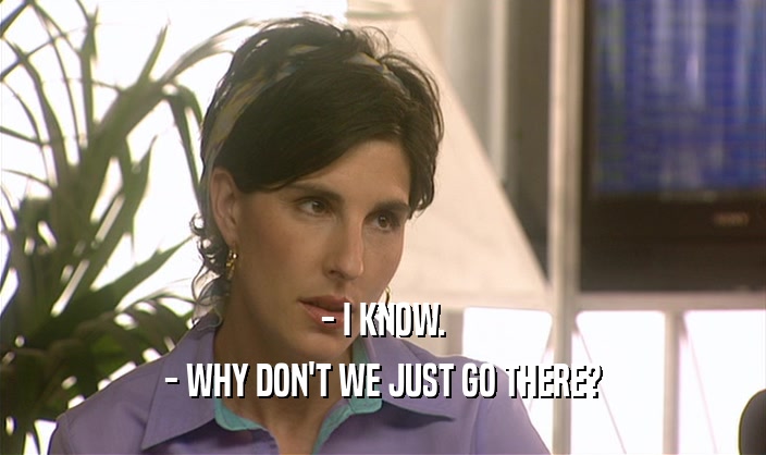 - I KNOW. - WHY DON'T WE JUST GO THERE? 
