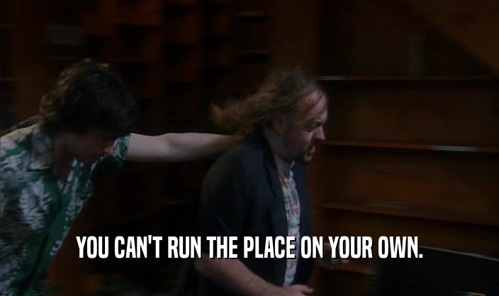 YOU CAN'T RUN THE PLACE ON YOUR OWN.  