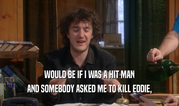 WOULD BE IF I WAS A HIT MAN
 AND SOMEBODY ASKED ME TO KILL EDDIE,
 